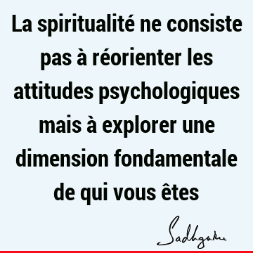 La spiritualité ne consiste pas à réorienter les attitudes psychologiques mais à explorer une dimension fondamentale de qui vous ê