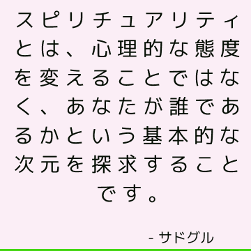 スピリチュアリティとは、心理的な態度を変えることではなく、あなたが誰であるかという基本的な次元を探求することです。