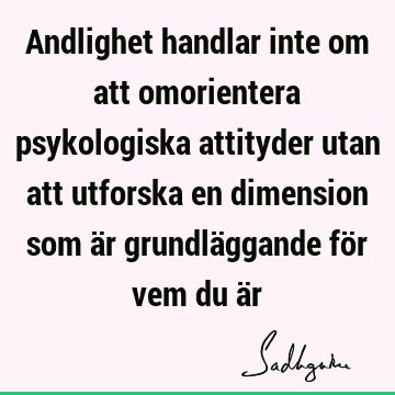 Andlighet handlar inte om att omorientera psykologiska attityder utan att utforska en dimension som är grundläggande för vem du ä