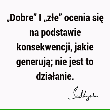 „Dobre” i „złe” ocenia się na podstawie konsekwencji, jakie generują; nie jest to dział