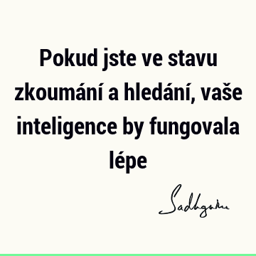 Pokud jste ve stavu zkoumání a hledání, vaše inteligence by fungovala lé