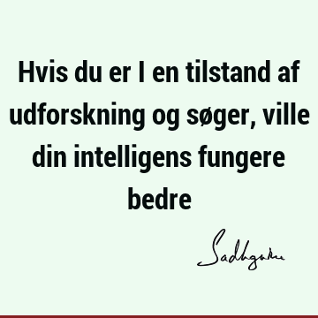 Hvis du er i en tilstand af udforskning og søger, ville din intelligens fungere