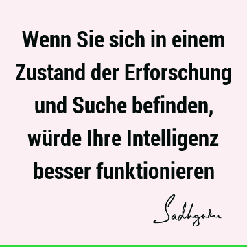 Wenn Sie sich in einem Zustand der Erforschung und Suche befinden, würde Ihre Intelligenz besser