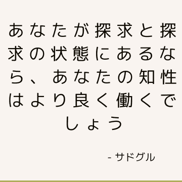 あなたが探求と探求の状態にあるなら、あなたの知性はより良く働くでしょう