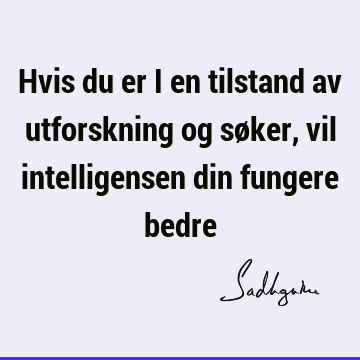 Hvis du er i en tilstand av utforskning og søker, vil intelligensen din fungere