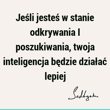 Jeśli jesteś w stanie odkrywania i poszukiwania, twoja inteligencja będzie działać