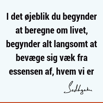 I det øjeblik du begynder at beregne om livet, begynder alt langsomt at bevæge sig væk fra essensen af, hvem vi