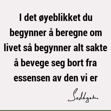 I det øyeblikket du begynner å beregne om livet så begynner alt sakte å bevege seg bort fra essensen av den vi