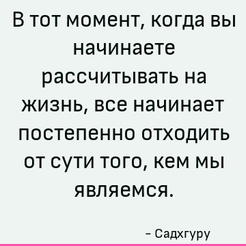 В тот момент, когда вы начинаете рассчитывать на жизнь, все начинает постепенно отходить от сути того, кем мы являемся