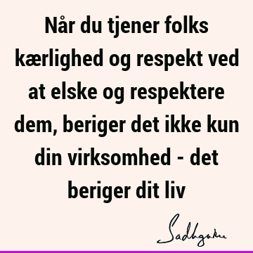 Når du tjener folks kærlighed og respekt ved at elske og respektere dem, beriger det ikke kun din virksomhed - det beriger dit