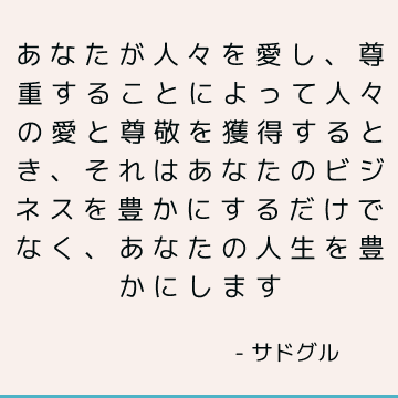 あなたが人々を愛し、尊重することによって人々の愛と尊敬を獲得するとき、それはあなたのビジネスを豊かにするだけでなく、あなたの人生を豊かにします