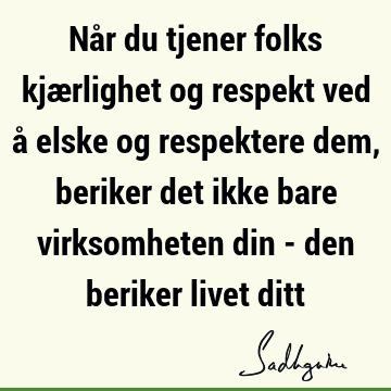 Når du tjener folks kjærlighet og respekt ved å elske og respektere dem, beriker det ikke bare virksomheten din - den beriker livet