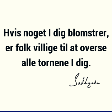 Hvis noget i dig blomstrer, er folk villige til at overse alle tornene i