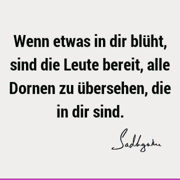 Wenn etwas in dir blüht, sind die Leute bereit, alle Dornen zu übersehen, die in dir