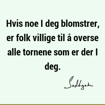 Hvis noe i deg blomstrer, er folk villige til å overse alle tornene som er der i