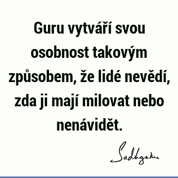 Guru vytváří svou osobnost takovým způsobem, že lidé nevědí, zda ji mají milovat nebo nenávidě