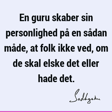 En guru skaber sin personlighed på en sådan måde, at folk ikke ved, om de skal elske det eller hade