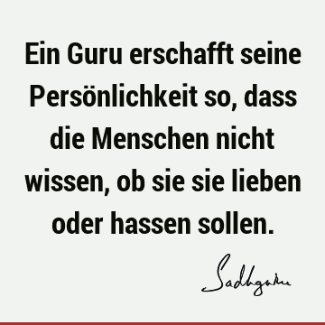 Ein Guru erschafft seine Persönlichkeit so, dass die Menschen nicht wissen, ob sie sie lieben oder hassen