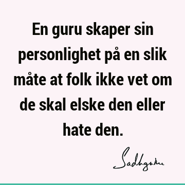 En guru skaper sin personlighet på en slik måte at folk ikke vet om de skal elske den eller hate