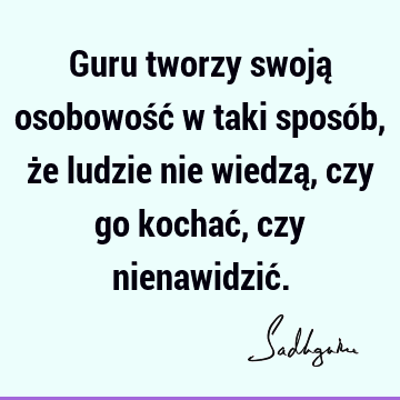 Guru tworzy swoją osobowość w taki sposób, że ludzie nie wiedzą, czy go kochać, czy nienawidzić