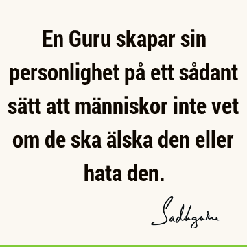 En Guru skapar sin personlighet på ett sådant sätt att människor inte vet om de ska älska den eller hata