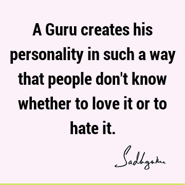 A Guru creates his personality in such a way that people don