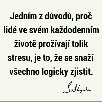 Jedním z důvodů, proč lidé ve svém každodenním životě prožívají tolik stresu, je to, že se snaží všechno logicky