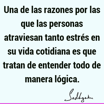 Una de las razones por las que las personas atraviesan tanto estrés en su vida cotidiana es que tratan de entender todo de manera ló