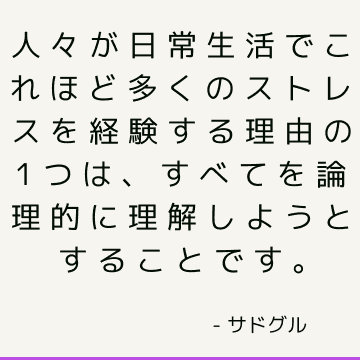 人々が日常生活でこれほど多くのストレスを経験する理由の1つは、すべてを論理的に理解しようとすることです。