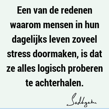 Een van de redenen waarom mensen in hun dagelijks leven zoveel stress doormaken, is dat ze alles logisch proberen te