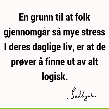 En grunn til at folk gjennomgår så mye stress i deres daglige liv, er at de prøver å finne ut av alt