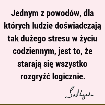 Jednym z powodów, dla których ludzie doświadczają tak dużego stresu w życiu codziennym, jest to, że starają się wszystko rozgryźć