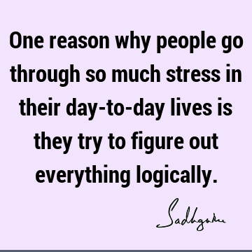 One reason why people go through so much stress in their day-to-day lives is they try to figure out everything