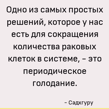 Одно из самых простых решений, которое у нас есть для сокращения количества раковых клеток в системе, - это периодическое голодание