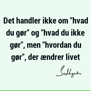 Det handler ikke om "hvad du gør" og "hvad du ikke gør", men "hvordan du gør", der ændrer