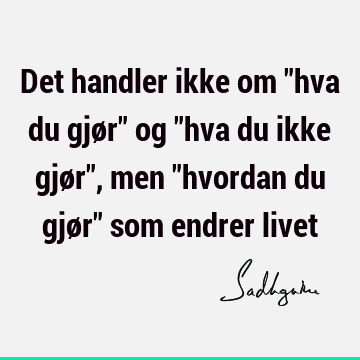 Det handler ikke om "hva du gjør" og "hva du ikke gjør", men "hvordan du gjør" som endrer