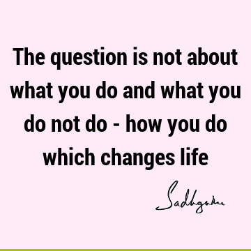 The question is not about what you do and what you do not do - how you do which changes
