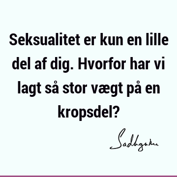 Seksualitet er kun en lille del af dig. Hvorfor har vi lagt så stor vægt på en kropsdel?