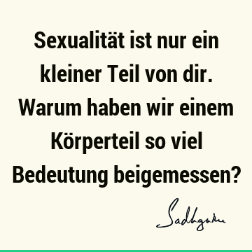 Sexualität ist nur ein kleiner Teil von dir. Warum haben wir einem Körperteil so viel Bedeutung beigemessen?