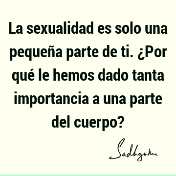 La sexualidad es solo una pequeña parte de ti. ¿Por qué le hemos dado tanta importancia a una parte del cuerpo?