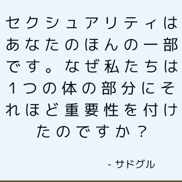 セクシュアリティはあなたのほんの一部です。 なぜ私たちは1つの体の部分にそれほど重要性を付けたのですか？