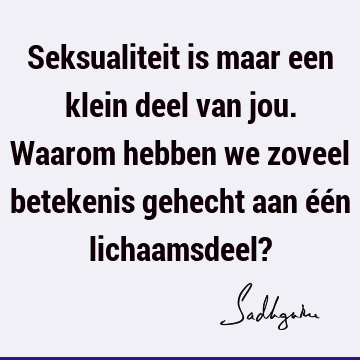 Seksualiteit is maar een klein deel van jou. Waarom hebben we zoveel betekenis gehecht aan één lichaamsdeel?