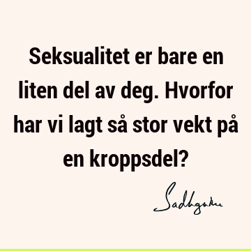 Seksualitet er bare en liten del av deg. Hvorfor har vi lagt så stor vekt på en kroppsdel?