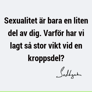 Sexualitet är bara en liten del av dig. Varför har vi lagt så stor vikt vid en kroppsdel?