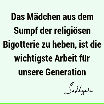 Das Mädchen aus dem Sumpf der religiösen Bigotterie zu heben, ist die wichtigste Arbeit für unsere G