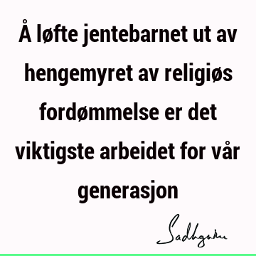 Å løfte jentebarnet ut av hengemyret av religiøs fordømmelse er det viktigste arbeidet for vår