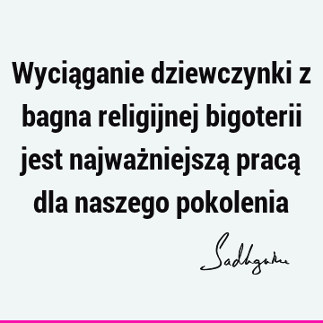 Wyciąganie dziewczynki z bagna religijnej bigoterii jest najważniejszą pracą dla naszego