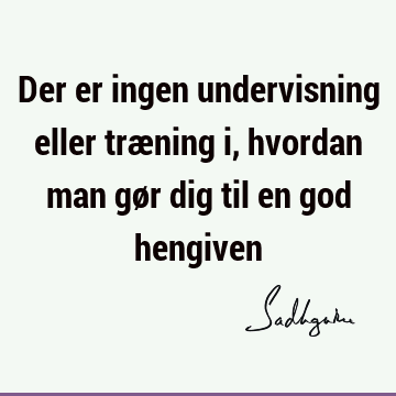 Der er ingen undervisning eller træning i, hvordan man gør dig til en god