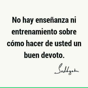 No hay enseñanza ni entrenamiento sobre cómo hacer de usted un buen