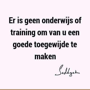 Er is geen onderwijs of training om van u een goede toegewijde te